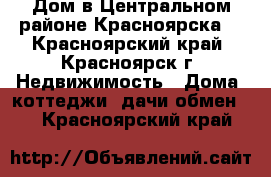 Дом в Центральном районе Красноярска. - Красноярский край, Красноярск г. Недвижимость » Дома, коттеджи, дачи обмен   . Красноярский край